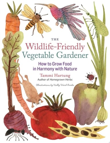 The Wildlife-Friendly Vegetable Gardener How to Grow Food in Harmony with Nature