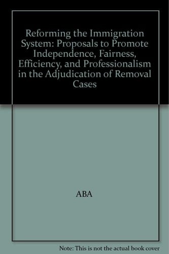 Reforming the Immigration System: Proposals to Promote Independence, Fairness, Efficiency, and Professionalism in the Adjudication of Removal Cases