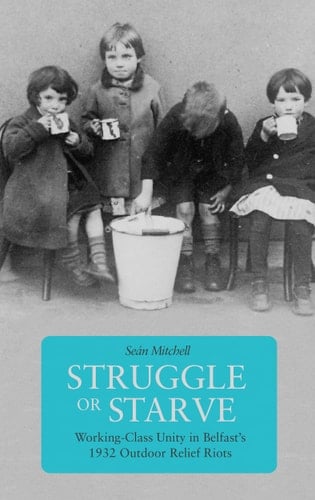 Struggle Or Starve Working-class Unity in Belfast's 1932 Outdoor Relief Riots