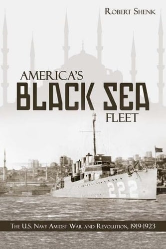 America's Black Sea Fleet The U.S. Navy Amidst War and Revolution, 1919-1923