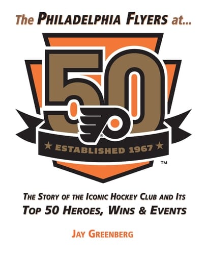The Philadelphia Flyers At 50 The Story of the Iconic Hockey Club and Its Top 50 Heroes, Wins and Events