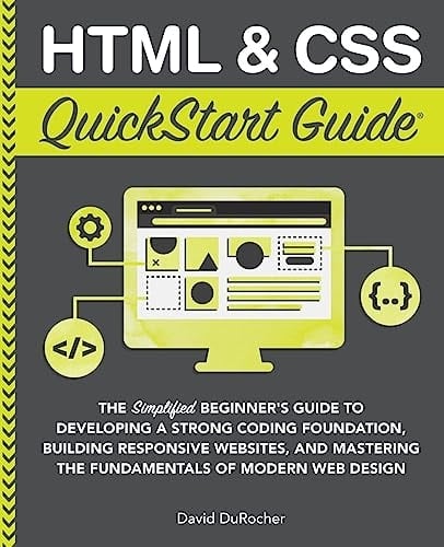 HTML & CSS QuickStart Guide The Simplified Beginner's Guide to Developing a Strong Coding Foundation, Building Responsive Websites, and Mastering the Fundamentals of Modern Web Design