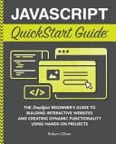 JavaScript QuickStart Guide The Simplified Beginner's Guide to Building Interactive Websites and Creating Dynamic Functionality Using Hands-On Projects