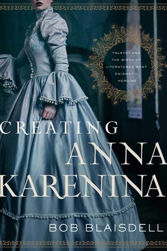 Creating Anna Karenina Tolstoy and the Birth of Literature's Most Enigmatic Heroine