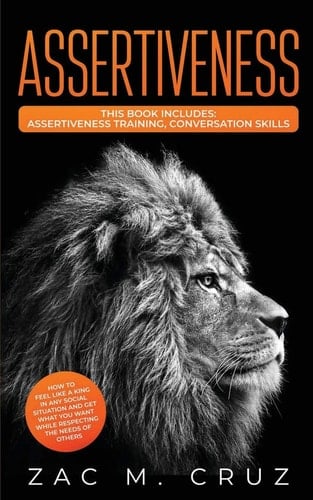 Assertiveness Assertiveness Training, Conversation Skills. How To Feel Like A King in Any Social Situation And Get What You Want While Respecting the Needs of Others