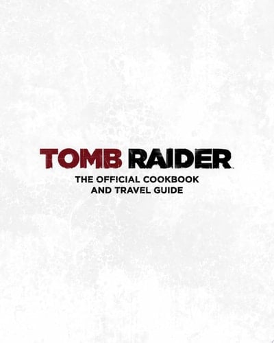 Tomb Raider: The Official Cookbook and Travel Guide