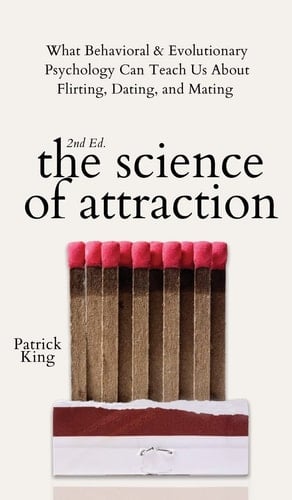 The Science of Attraction What Behavioral & Evolutionary Psychology Can Teach Us About Flirting, Dating, and Mating