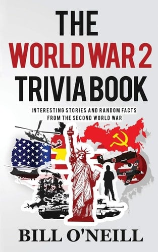 The World War 2 Trivia Book Interesting Stories and Random Facts from the Second World War
