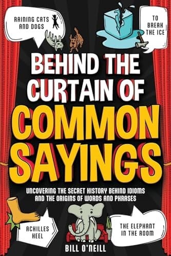 Behind the Curtain of Common Sayings Uncovering the Secret History Behind Idioms, Origins of Words and Phrases