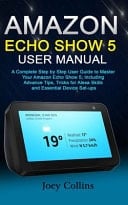 Amazon Echo Show 5 User Manual A Complete Step by Step User Guide to Master Your Amazon Echo Show 5; Including Advance Tips, Tricks for Alexa Skills and Essential Device Set-Ups