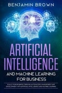 Artificial Intelligence and Machine Learning for Business Scale Your Business Through Automation, Management and Development with Artificial Intelligence and Machine Learning