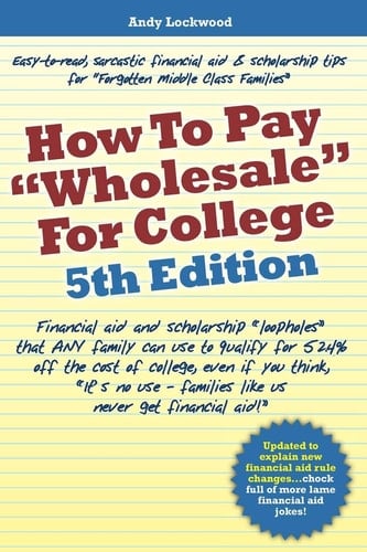 How to Pay Wholesale for College - 5th Edition Financial Aid and Scholarship Loopholes That ANY Family Can Use to Qualify for 52. 4% Off the Cost of College, Even If You Think, It's No Use - Families Like Us Never Get Financial Aid!