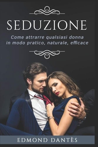 Seduzione Come Attrarre Qualsiasi Donna in Modo Pratico, Naturale, Efficace
