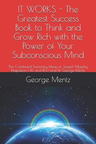 It Works - the Greatest Success Book to Think and Grow Rich with the Power of Your Subconscious Mind The Combined Summary Ideas of Joseph Murphy Napoleon Hill and Rhj and Dr. George Mentz