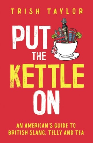 Put The Kettle On An American's Guide to British Slang, Telly and Tea