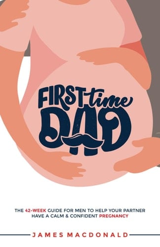 First-time Dad The 42-week Guide for Men to Help Your Partner Have a Calm & Confident Pregnancy