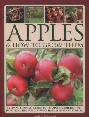 Apples How To Grow Them A Comprehensive Guide To 400 Apple Varieties With Practical Tips For Growing Harvesting And Storing