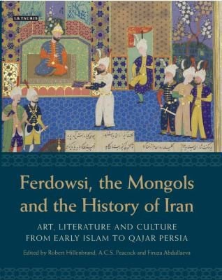 Ferdowsi The Mongols And The History Of Iran Art Literature And Culture From Early Islam To Qajar Persia Studies In Honour Of Charles Melville