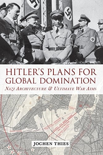 Hitler's Plans for Global Domination Nazi Architecture and Ultimate War Aims