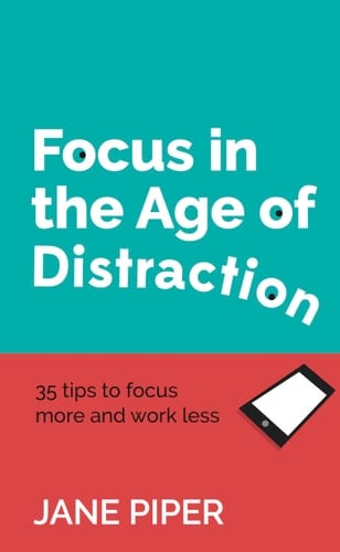 Focus in the Age of Distraction 35 Tips to Focus More and Work Less