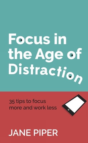 Focus in the Age of Distraction 35 tips to focus more and work less
