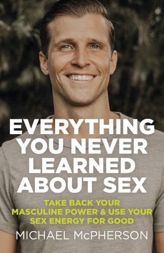 Everything You Never Learned About Sex Take Back Your Masculine Power & Use Your Sex Energy For Good