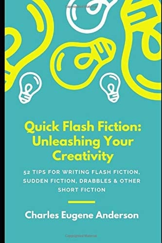 Quick Flash Fiction: Unleashing Your Creativity 52 TIPS for WRITING Flash Fiction, Sudden Fiction, Drabbles and Other Short Fiction