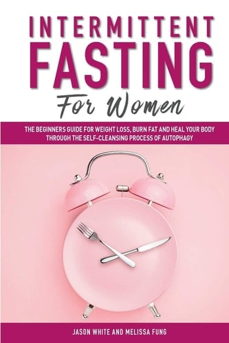 Intermittent Fasting For Women The Beginners Guide for Weight Loss, Burn Fat and Heal Your Body Through the Self-Cleansing Process of Autophagy