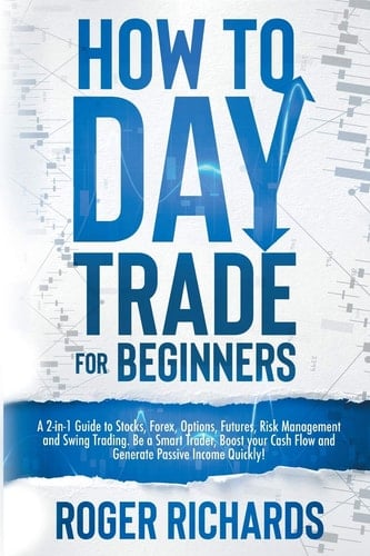 How to Day Trade for Beginners A 2-in-1 Guide to Stocks, Options, Forex, Futures, Risk Management and Swing Trading. Be a Smart Trader, Boost Your Cash Flow and Generate Passive Income!