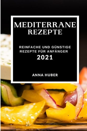 Mediterrane Rezepte 2021 Einfache Und Günstige Rezepte Für Anfänger (Mediterranean Recipes 2021 German Edition)