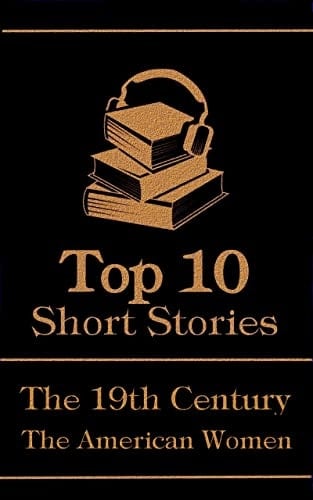 The Top 10 Short Stories - The 19th Century - The American Women: The top 10 short stories written in the 19th Century by American female authors