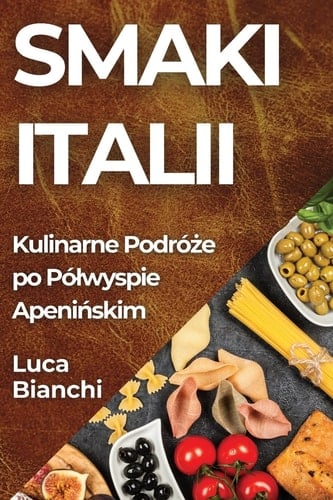 Smaki Italii Kulinarne Podróże po Pólwyspie Apenińskim