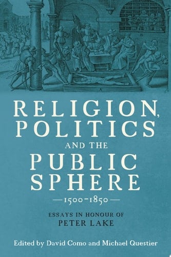 Religion, Politics and the Public Sphere, 1500-1850 Essays in Honour of Peter Lake