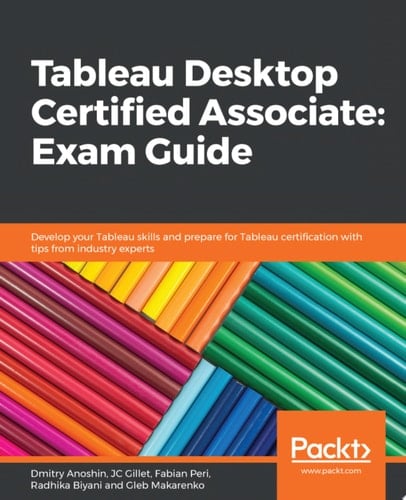 Tableau Desktop Certified Associate: Exam Guide Develop your Tableau skills and prepare for Tableau certification with tips from industry experts