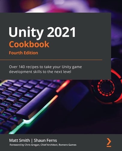 Unity 2021 Cookbook Over 160 Recipes to Take Your Unity Game Development Skills to the Next Level
