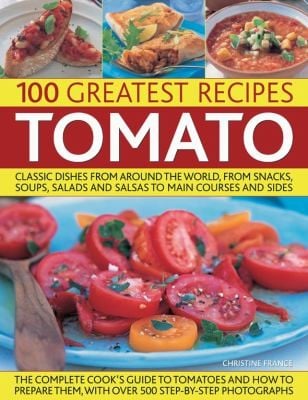 Tomato 100 Greatest Recipes Classic Dishes From Around The World From Snacks Soups Salads And Salsas To Main Courses And Sides