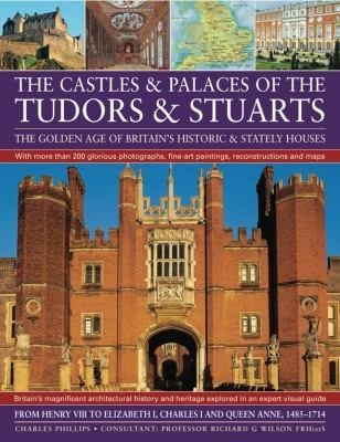 The Castles Palaces Of The Tudors Stuarts The Golden Age Of Britains Historic Stately Houses