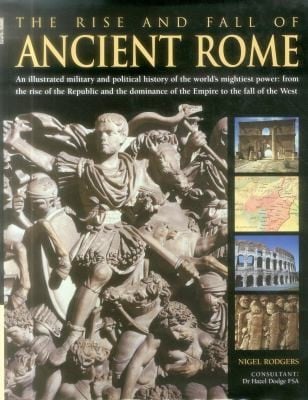 The Rise And Fall Of Ancient Rome An Illustrated Military And Political History Of The Worlds Mightiest Power From The Rise Of The Republic And The Dominance Of The Empire To The Fall Of The West