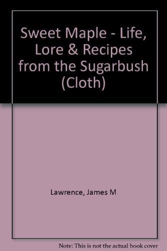 Sweet Maple Life, Lore and Recipes from the Sugarbush