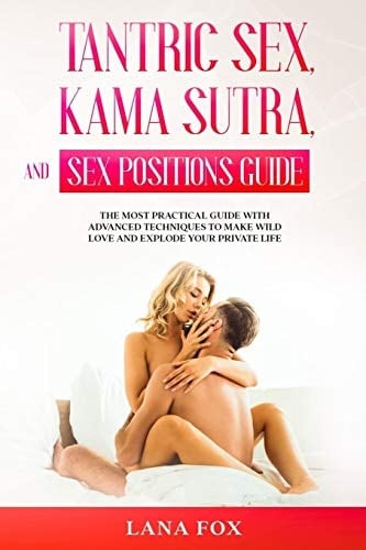 Tantric Sex, Kama Sutra and Sex Positions Guide The MOST Practical Guide with Advanced Techniques to Make WILD LOVE and EXPLODE Your Private Life.