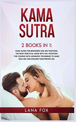 Kama Sutra 2 Books in 1: Kama Sutra for Beginners and Sex Positions. The MOST Practical Guide with 150+ POSITIONS for Couples with Advanced Techniques to Make WILD SEX and EXPLODE Your Private Life.
