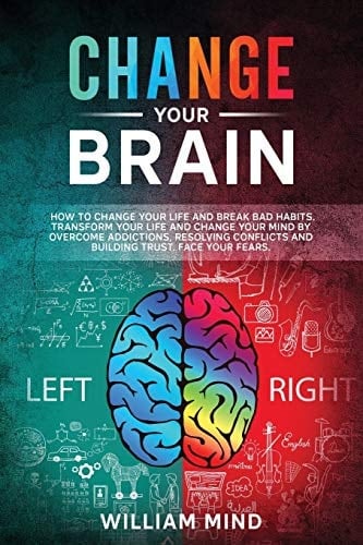 Change Your Brain How to Change Your Life and Break Bad Habits. Transform Your Life and Change Your Mind by Overcoming Addictions, Resolving Conflicts and Building Trust. Face Your Fears.