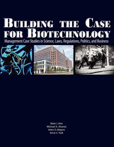 Building the Case for Biotechnology Management Case Studies in Science, Laws, Regulations, Politics, and Business