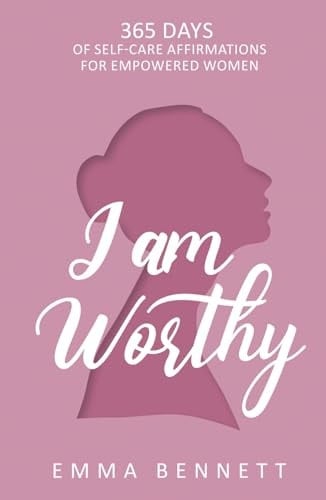 I Am Worthy - 365 Days of Self-Care Affirmations for Empowered Women Uplifting Your True Self: Discover the Power of Self-Love, Confidence, and Resilience