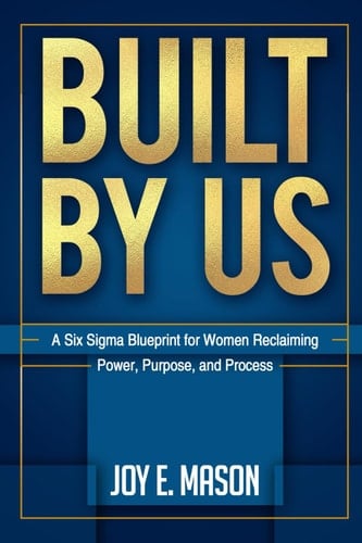 BUILT BY US: A Six Sigma Blueprint for Women Reclaiming Power, Purpose, and Process
