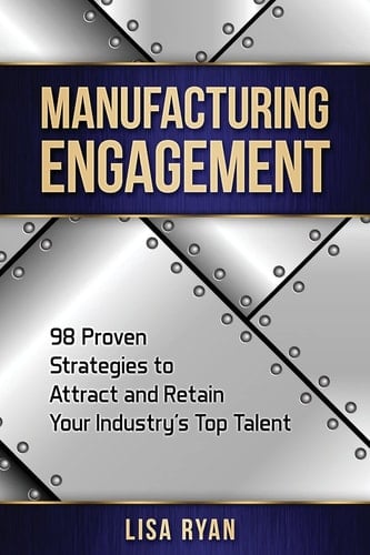 Manufacturing Engagement 98 Proven Strategies to Attract and Retain Your Industry's Top Talent