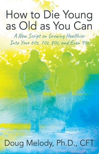 How to Die Young as Old as You Can A New Script on Growing Healthier Into Your 60s, 70s, 80s, and Even 90s