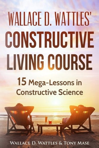 Wallace D. Wattles' Constructive Living Course 15 Mega-Lessons in Constructive Science