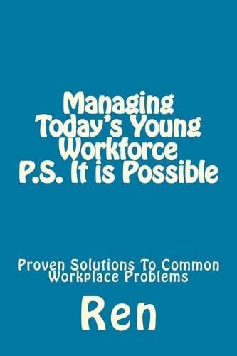 Managing Today's Young Workforce P.S. It Is Possible Proven Solutions To Common Workplace Problems