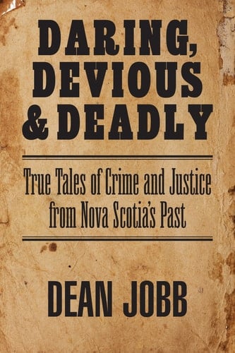 Daring, Devious and Deadly: True Tales of Crime and Justice from Nova Scotia’s Past